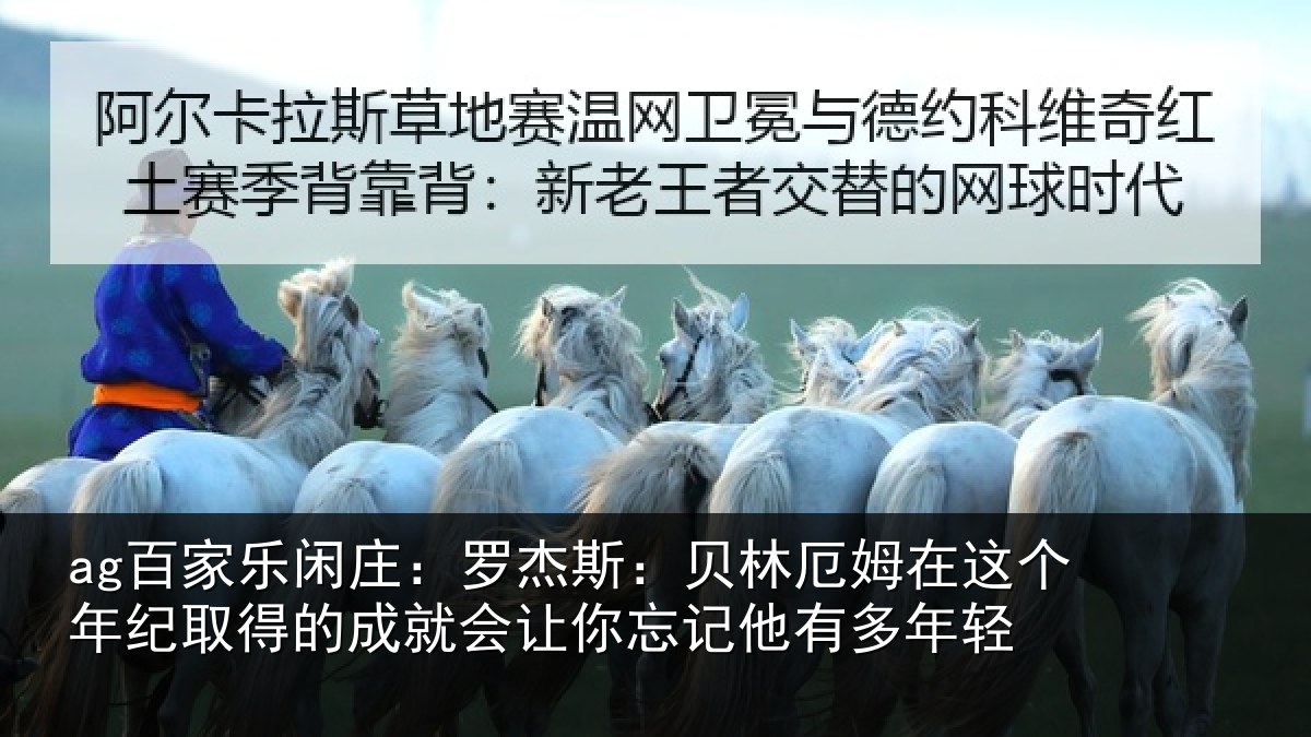 ag百家乐闲庄：罗杰斯：贝林厄姆在这个年纪取得的成就会让你忘记他有多年轻