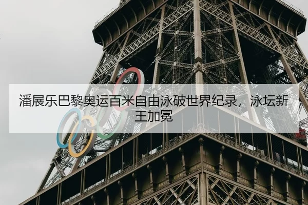 潘展乐巴黎奥运百米自由泳破世界纪录，泳坛新王加冕