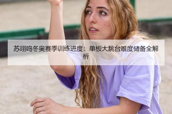 苏翊鸣冬奥赛季训练进度：单板大跳台难度储备全解析