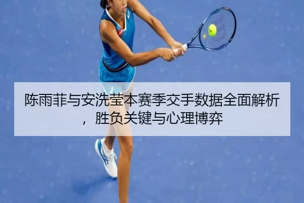 陈雨菲与安洗莹本赛季交手数据全面解析，胜负关键与心理博弈