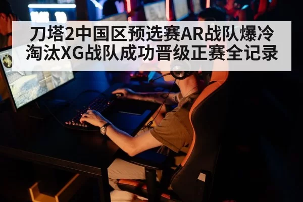 刀塔2中国区预选赛AR战队爆冷淘汰XG战队成功晋级正赛全记录