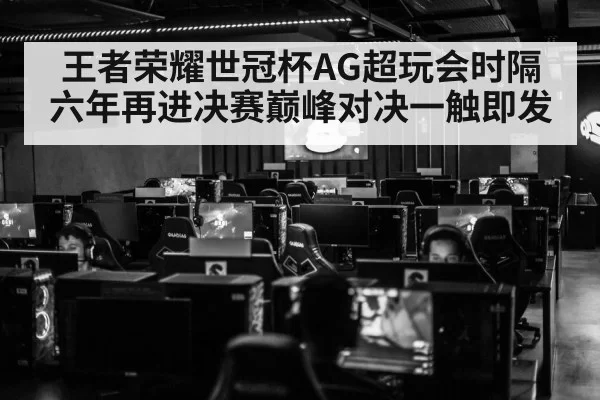王者荣耀世冠杯AG超玩会时隔六年再进决赛巅峰对决一触即发