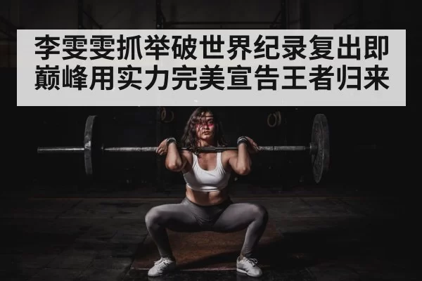 李雯雯抓举破世界纪录复出即巅峰用实力完美宣告王者归来