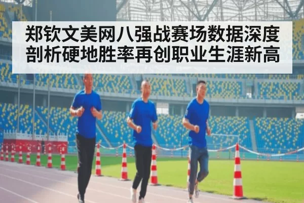 郑钦文美网八强战赛场数据深度剖析硬地胜率再创职业生涯新高