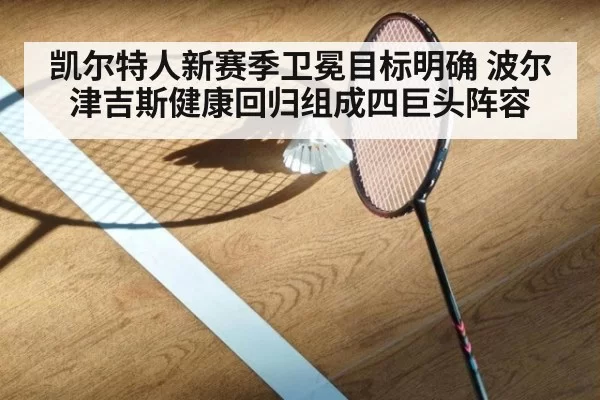 凯尔特人新赛季卫冕目标明确 波尔津吉斯健康回归组成四巨头阵容