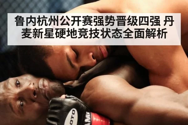 鲁内杭州公开赛强势晋级四强 丹麦新星硬地竞技状态全面解析