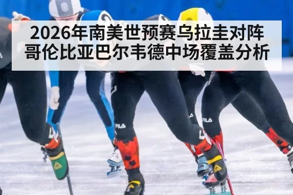 2026年南美世预赛乌拉圭对阵哥伦比亚巴尔韦德中场覆盖分析